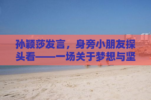 孙颖莎发言，身旁小朋友探头看——一场关于梦想与坚持的励志故事