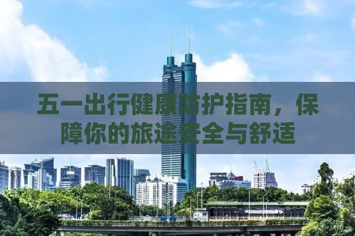 五一出行健康防护指南，保障你的旅途安全与舒适