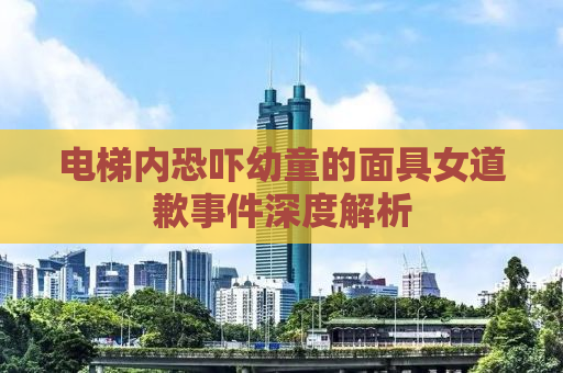 电梯内恐吓幼童的面具女道歉事件深度解析
