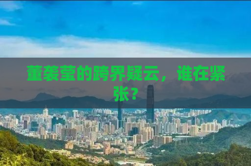 董袭莹的跨界疑云，谁在紧张？