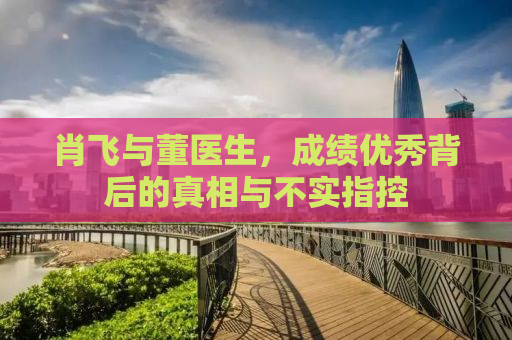 肖飞与董医生，成绩优秀背后的真相与不实指控