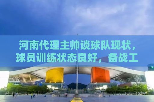 河南代理主帅谈球队现状，球员训练状态良好，备战工作有序推进