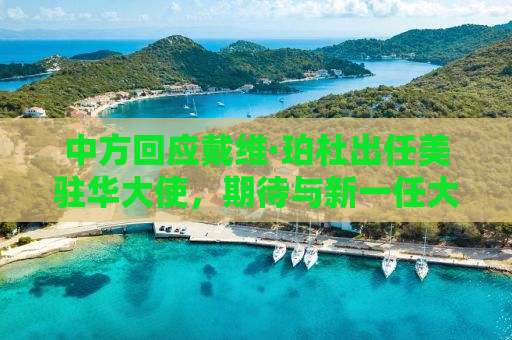 中方回应戴维·珀杜出任美驻华大使，期待与新一任大使共同推动中美关系向前发展