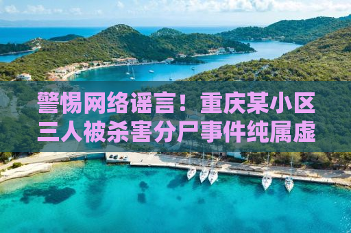 警惕网络谣言！重庆某小区三人被杀害分尸事件纯属虚构