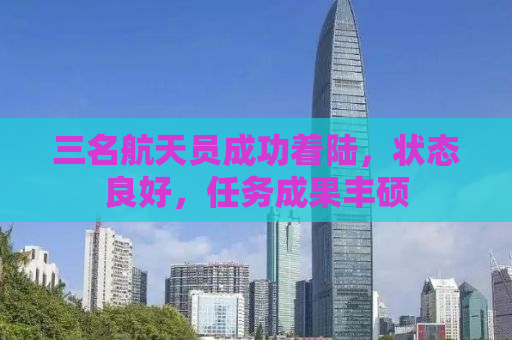 三名航天员成功着陆，状态良好，任务成果丰硕