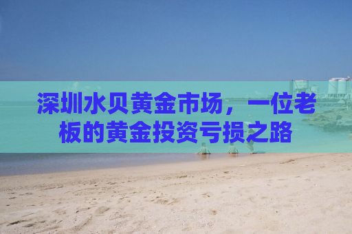 深圳水贝黄金市场，一位老板的黄金投资亏损之路