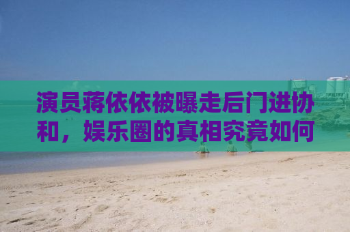 演员蒋依依被曝走后门进协和，娱乐圈的真相究竟如何？