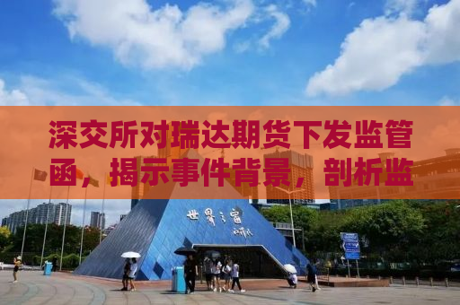 深交所对瑞达期货下发监管函，揭示事件背景，剖析监管意义，展望行业未来