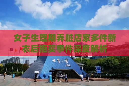 女子生理期弄脏店家多件新衣后拒买事件深度解析