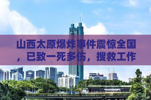 山西太原爆炸事件震惊全国，已致一死多伤，搜救工作紧张进行中