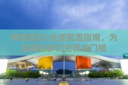 神鬼寓言3全面配置指南，为你揭开梦幻世界的门槛