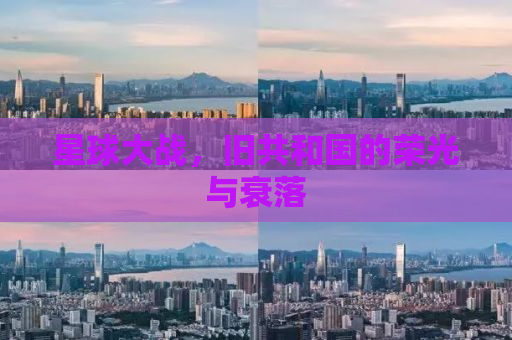 星球大战，旧共和国的荣光与衰落