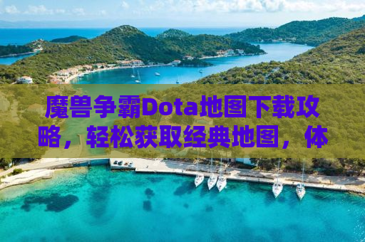 魔兽争霸Dota地图下载攻略，轻松获取经典地图，体验无尽游戏乐趣