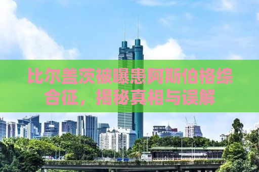 比尔盖茨被曝患阿斯伯格综合征，揭秘真相与误解