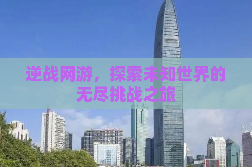 逆战网游，探索未知世界的无尽挑战之旅