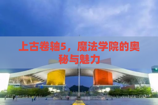 上古卷轴5，魔法学院的奥秘与魅力